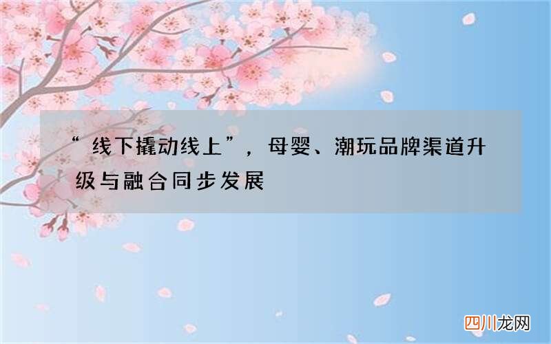 “线下撬动线上”，母婴、潮玩品牌渠道升级与融合同步发展