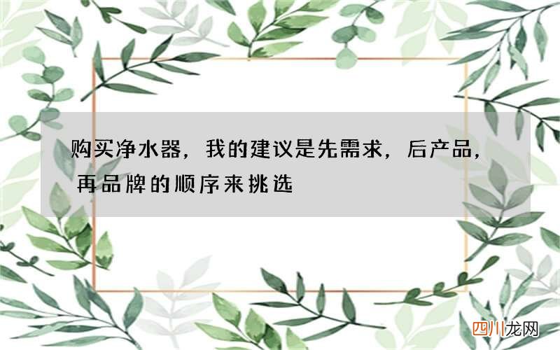 购买净水器，我的建议是先需求，后产品，再品牌的顺序来挑选