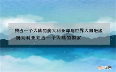 独占一个大陆的澳大利亚却与世界大国绝缘 澳大利亚独占一个大陆的国家
