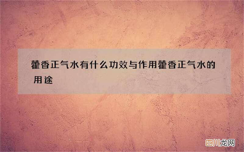 藿香正气水有什么功效与作用 藿香正气水的用途