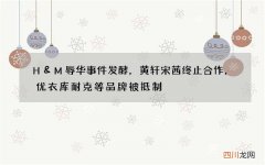 H&amp;M辱华事件发酵，黄轩宋茜终止合作，优衣库耐克等品牌被抵制