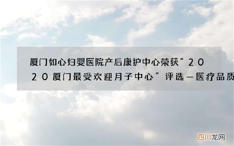 厦门如心妇婴医院产后康护中心荣获“2020厦门最受欢迎月子中心”评选—医疗品质综合服务品牌奖