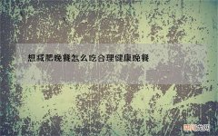 想减肥晚餐怎么吃 合理健康晚餐