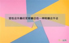 常吃会升糖还是降糖 总吃一种降糖会不会