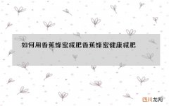 如何用香蕉蜂蜜减肥香蕉蜂蜜健康减肥
