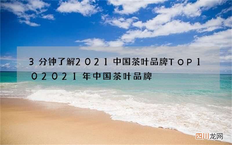 3分钟了解2021中国茶叶品牌TOP10 2021年中国茶叶品牌
