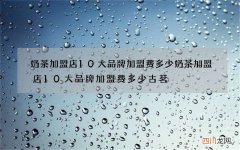 奶茶加盟店10大品牌加盟费多少 奶茶加盟店10大品牌加盟费多少古茗