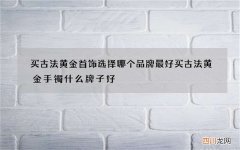 买古法黄金首饰选择哪个品牌最好 买古法黄金手镯什么牌子好