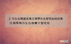 2万左右预算买珠江钢琴什么型号比较好 珠江钢琴两万左右的哪个型号好