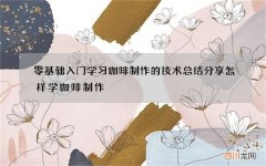 零基础入门学习咖啡制作的技术总结分享 怎样学咖啡制作