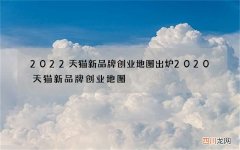 2022天猫新品牌创业地图出炉 2020天猫新品牌创业地图