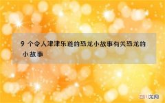 9个令人津津乐道的恐龙小故事 有关恐龙的小故事