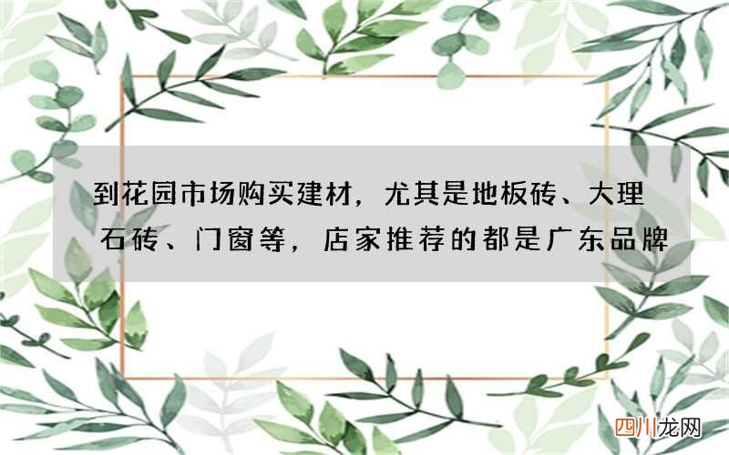到花园市场购买建材，尤其是地板砖、大理石砖、门窗等，店家推荐的都是广东品牌