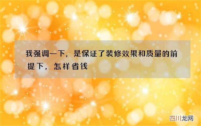 我强调一下，是保证了装修效果和质量的前提下，怎样省钱
