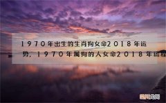 1970年出生的生肖狗女命2018年运势,1970年属狗的人女命2018年运程