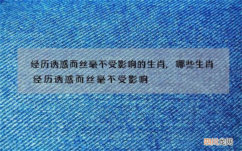 经历诱惑而丝毫不受影响的生肖,哪些生肖经历诱惑而丝毫不受影响