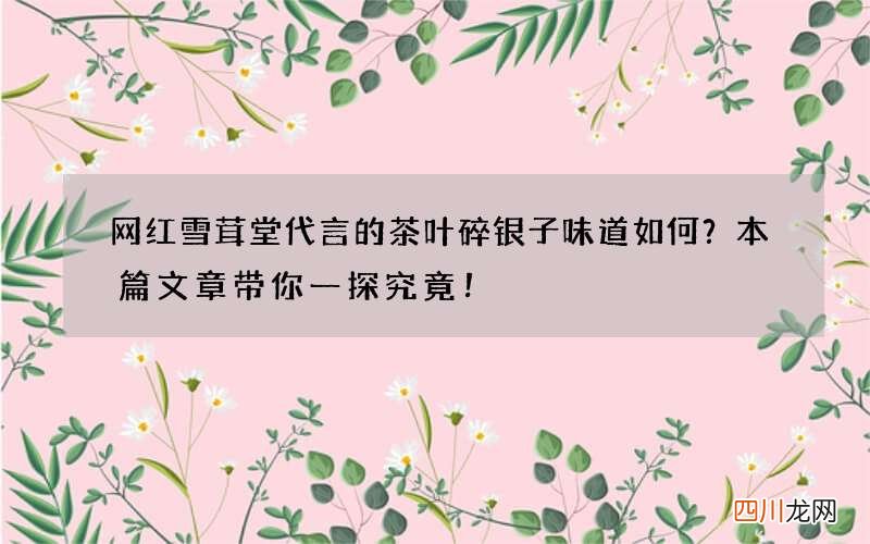 网红雪茸堂代言的茶叶碎银子味道如何？本篇文章带你一探究竟！