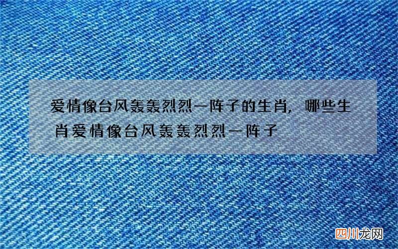 爱情像台风轰轰烈烈一阵子的生肖,哪些生肖爱情像台风轰轰烈烈一阵子