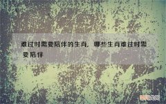 难过时需要陪伴的生肖,哪些生肖难过时需要陪伴