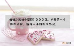 曾被冷落如今暴降1000元，户外第一冲锋衣品牌，值得入手的国民外套，