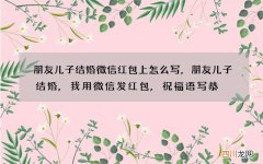 朋友儿子结婚微信红包上怎么写，朋友儿子结婚,我用微信发红包,祝福语写恭