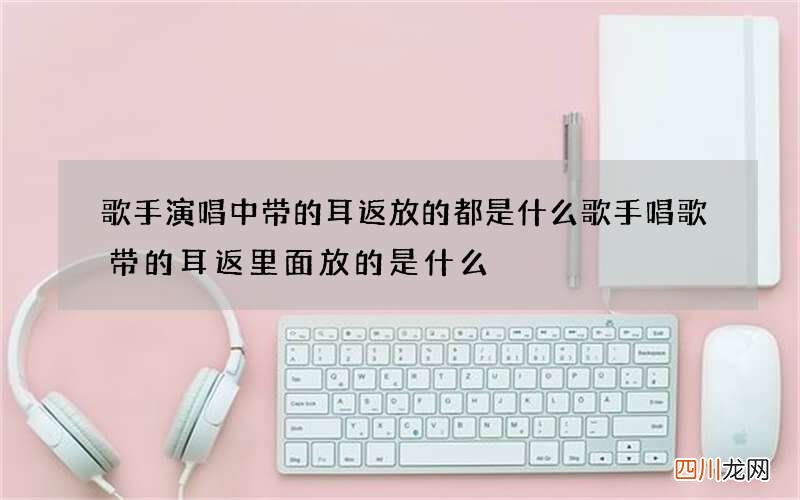 歌手演唱中带的耳返放的都是什么 歌手唱歌带的耳返里面放的是什么
