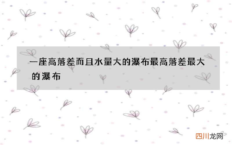 一座高落差而且水量大的瀑布 最高落差最大的瀑布