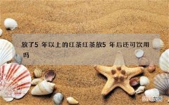 放了5年以上的红茶 红茶放5年后还可饮用吗