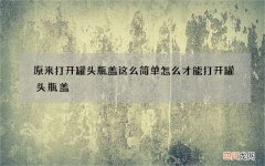 原来打开罐头瓶盖这么简单 怎么才能打开罐头瓶盖