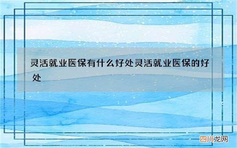 灵活就业医保有什么好处 灵活就业医保的好处