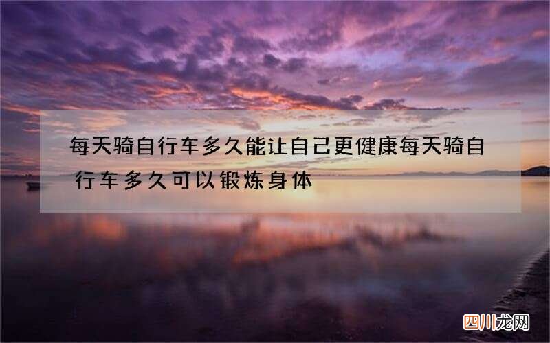 每天骑自行车多久能让自己更健康 每天骑自行车多久可以锻炼身体