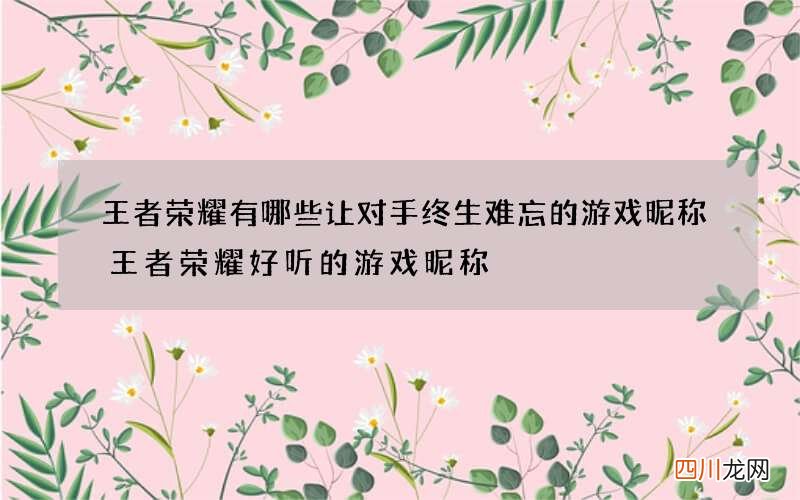王者荣耀有哪些让对手终生难忘的游戏昵称 王者荣耀好听的游戏昵称