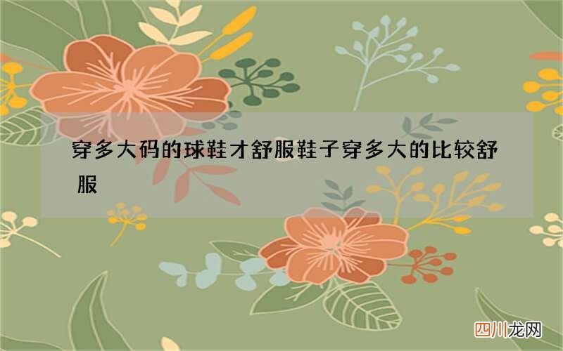 穿多大码的球鞋才舒服 鞋子穿多大的比较舒服