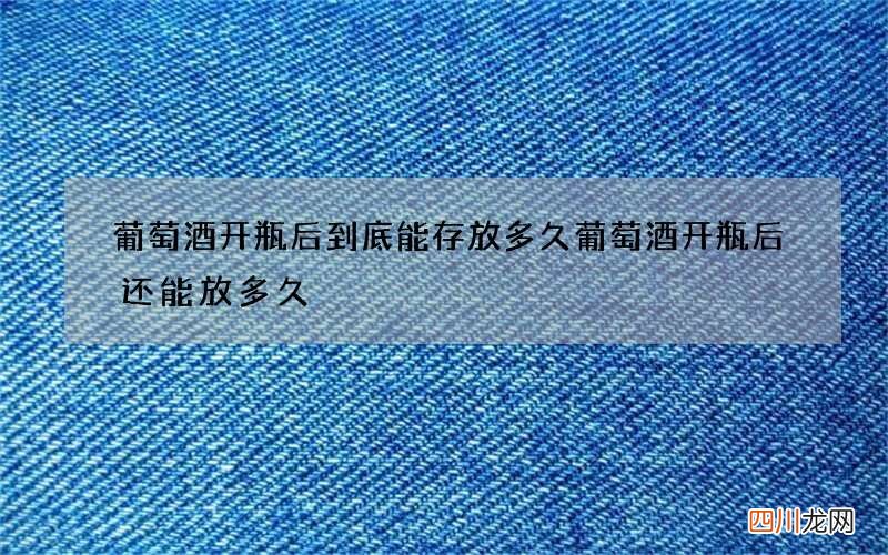 葡萄酒开瓶后到底能存放多久 葡萄酒开瓶后还能放多久