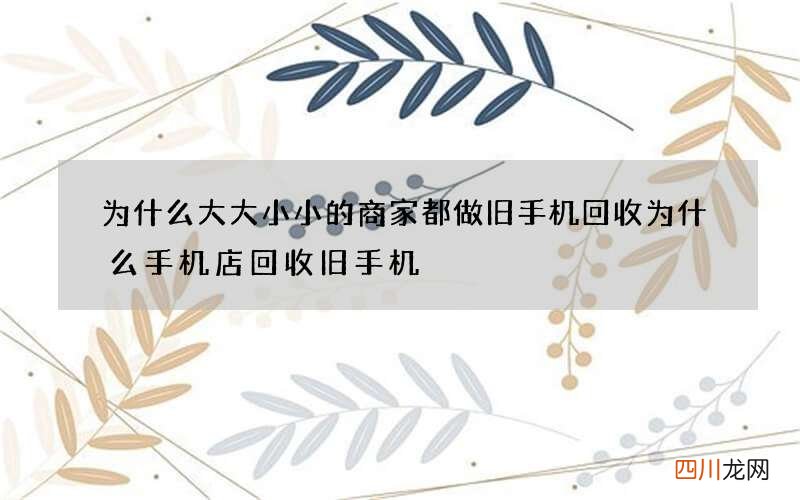 为什么大大小小的商家都做旧手机回收 为什么手机店回收旧手机