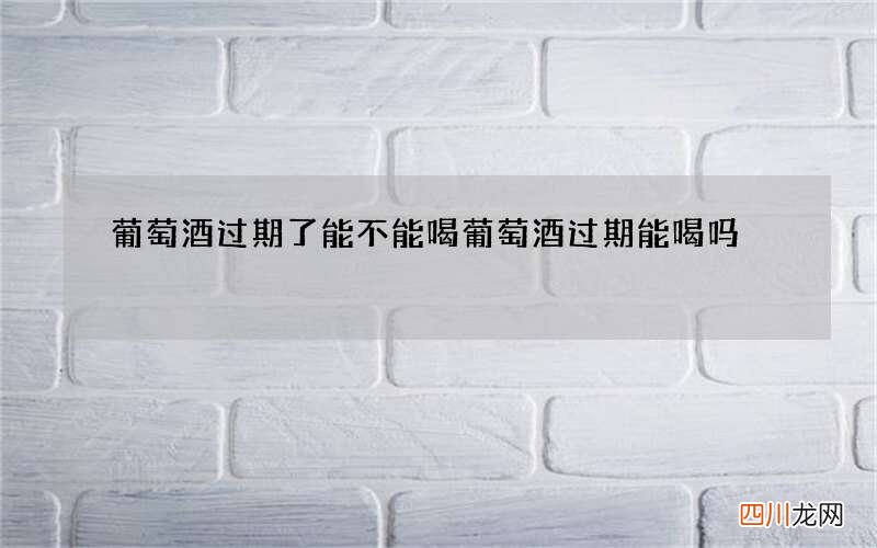 葡萄酒过期了能不能喝 葡萄酒过期能喝吗