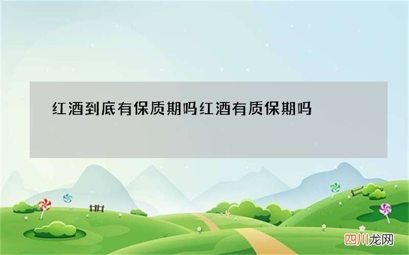 红酒到底有保质期吗 红酒有质保期吗?