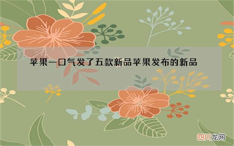 苹果一口气发了五款新品 苹果发布的新品