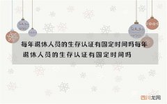 每年退休人员的生存认证有固定时间吗 每年退休人员的生存认证有固定时间吗