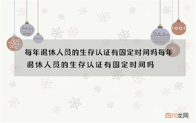 每年退休人员的生存认证有固定时间吗 每年退休人员的生存认证有固定时间吗?湖北武汉