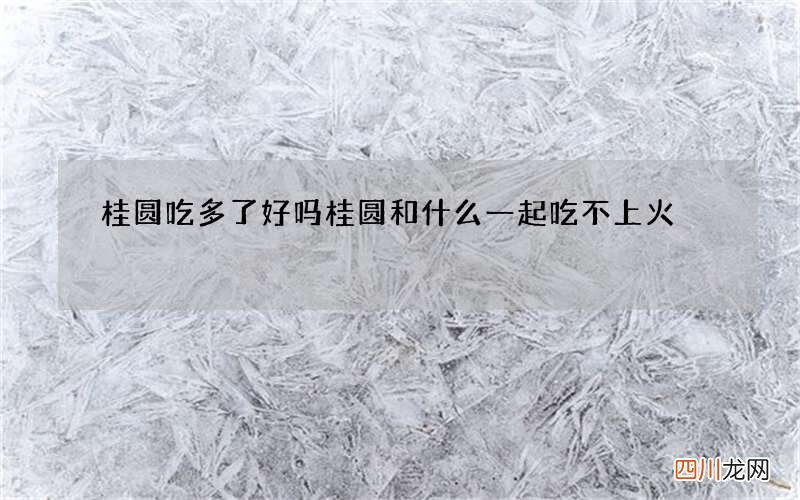 桂圆吃多了好吗 桂圆和什么一起吃不上火