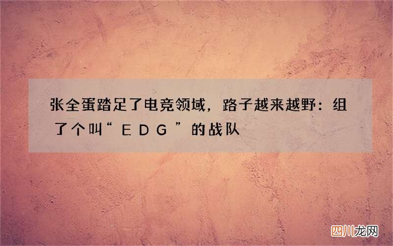 张全蛋踏足了电竞领域，路子越来越野：组了个叫“EDG”的战队