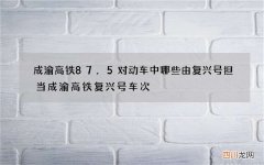 成渝高铁87.5对动车中哪些由复兴号担当 成渝高铁复兴号车次