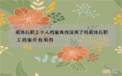 退休后职工个人档案真的没用了吗 退休后职工档案还有用吗