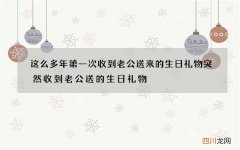 这么多年第一次收到老公送来的生日礼物 突然收到老公送的生日礼物