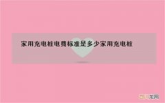 家用充电桩电费标准是多少 家用充电桩 电费标准