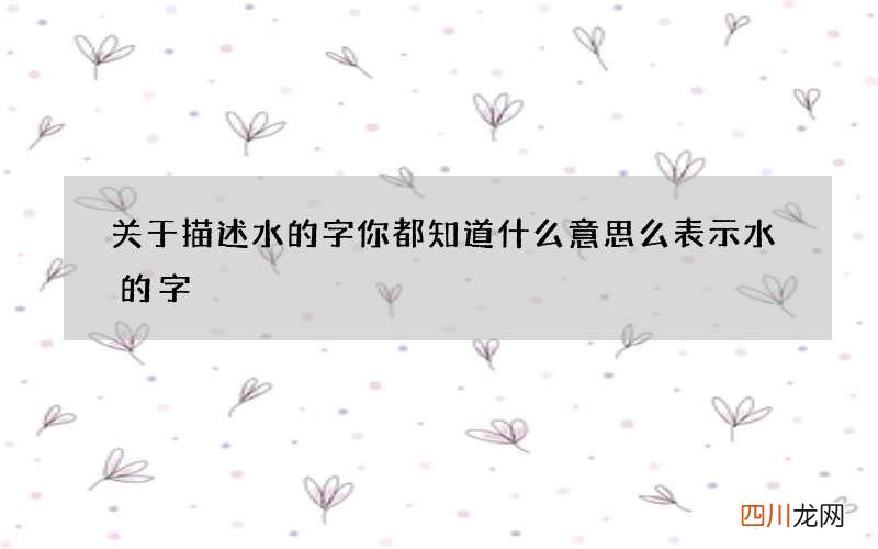 关于描述水的字你都知道什么意思么 表示水的字