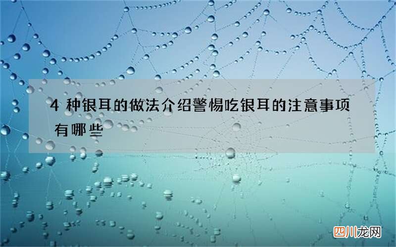 4种银耳的做法介绍警惕吃银耳的注意事项有哪些