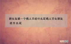 跟女友第一个情人节送什么花 情人节女朋友送什么花