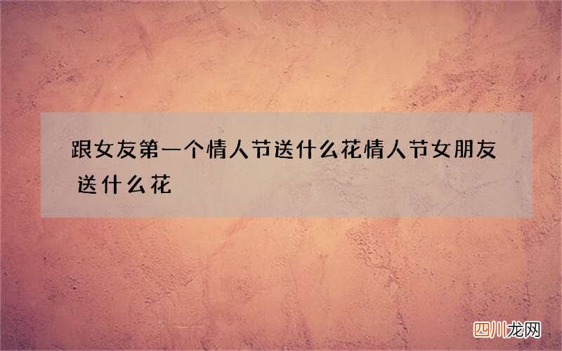 跟女友第一个情人节送什么花 情人节女朋友送什么花